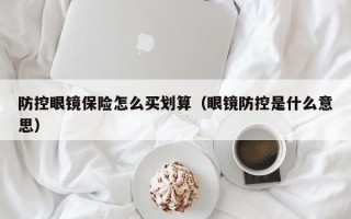 防控眼镜保险怎么买划算（眼镜防控是什么意思）