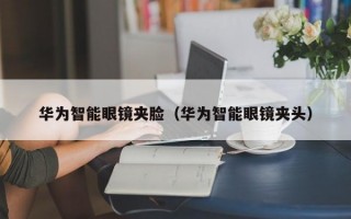 华为智能眼镜夹脸（华为智能眼镜夹头）