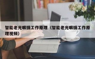 智能老光眼镜工作原理（智能老光眼镜工作原理视频）