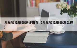 儿童智能眼镜测评推荐（儿童智能眼镜怎么样）