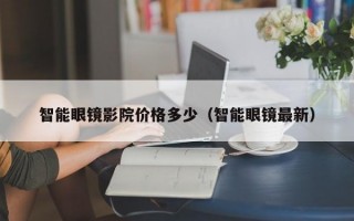 智能眼镜影院价格多少（智能眼镜最新）