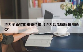 华为全新智能眼镜价格（华为智能眼镜使用感受）