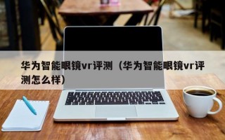 华为智能眼镜vr评测（华为智能眼镜vr评测怎么样）