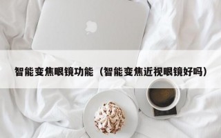 智能变焦眼镜功能（智能变焦近视眼镜好吗）