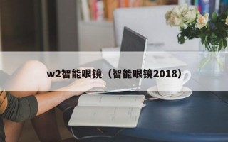 w2智能眼镜（智能眼镜2018）