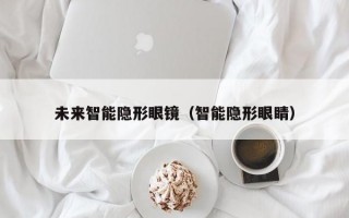 未来智能隐形眼镜（智能隐形眼睛）