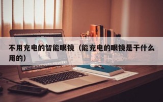 不用充电的智能眼镜（能充电的眼镜是干什么用的）