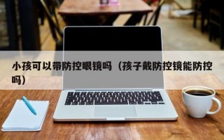 小孩可以带防控眼镜吗（孩子戴防控镜能防控吗）