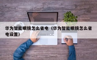 华为智能眼镜怎么省电（华为智能眼镜怎么省电设置）