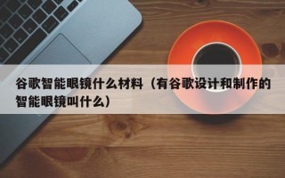 谷歌智能眼镜什么材料（有谷歌设计和制作的智能眼镜叫什么）