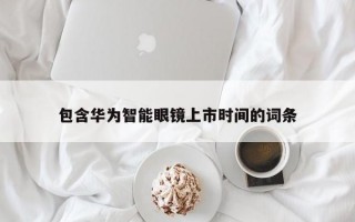 包含华为智能眼镜上市时间的词条