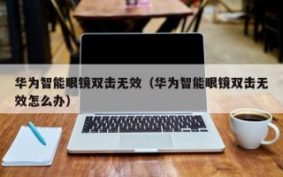 华为智能眼镜双击无效（华为智能眼镜双击无效怎么办）