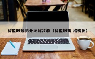 智能眼镜拆分图解步骤（智能眼镜 结构图）