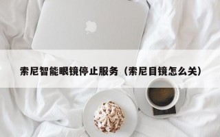 索尼智能眼镜停止服务（索尼目镜怎么关）