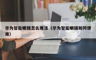 华为智能眼镜怎么用法（华为智能眼镜如何使用）