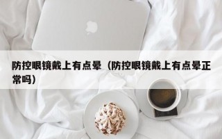 防控眼镜戴上有点晕（防控眼镜戴上有点晕正常吗）