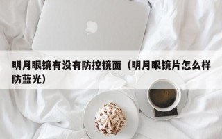 明月眼镜有没有防控镜面（明月眼镜片怎么样防蓝光）