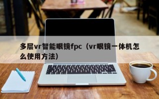 多层vr智能眼镜fpc（vr眼镜一体机怎么使用方法）