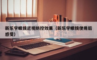 新乐学眼镜近视防控效果（新乐学眼镜使用后感受）