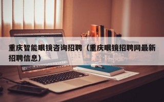 重庆智能眼镜咨询招聘（重庆眼镜招聘网最新招聘信息）