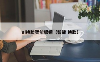 ai换脸智能眼镜（智能 换脸）