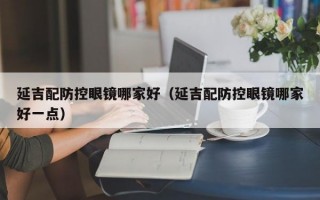 延吉配防控眼镜哪家好（延吉配防控眼镜哪家好一点）