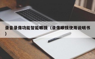 录音录像功能智能眼镜（录像眼镜使用说明书）