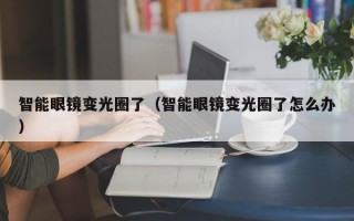 智能眼镜变光圈了（智能眼镜变光圈了怎么办）