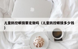 儿童防控眼镜要定做吗（儿童防控眼镜多少钱）