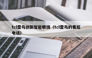 tcl雷鸟创新智能眼镜（tcl雷鸟的售后电话）