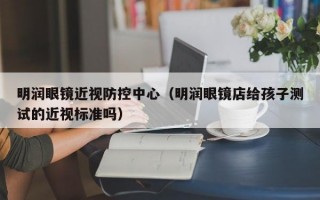 明润眼镜近视防控中心（明润眼镜店给孩子测试的近视标准吗）