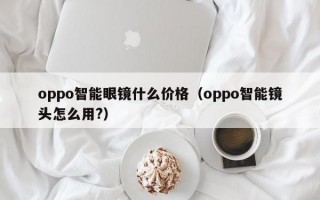 oppo智能眼镜什么价格（oppo智能镜头怎么用?）