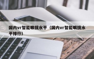 国内vr智能眼镜水平（国内vr智能眼镜水平排行）