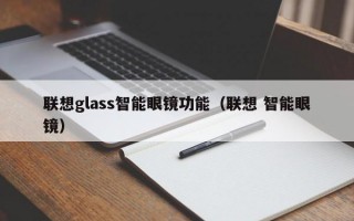 联想glass智能眼镜功能（联想 智能眼镜）