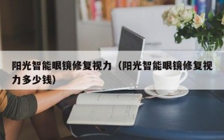 阳光智能眼镜修复视力（阳光智能眼镜修复视力多少钱）