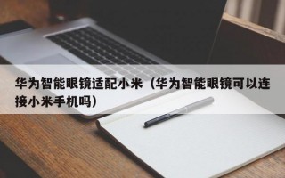 华为智能眼镜适配小米（华为智能眼镜可以连接小米手机吗）