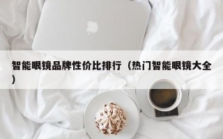 智能眼镜品牌性价比排行（热门智能眼镜大全）