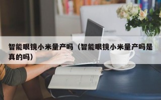 智能眼镜小米量产吗（智能眼镜小米量产吗是真的吗）